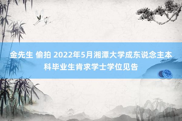 金先生 偷拍 2022年5月湘潭大学成东说念主本科毕业生肯求学士学位见告