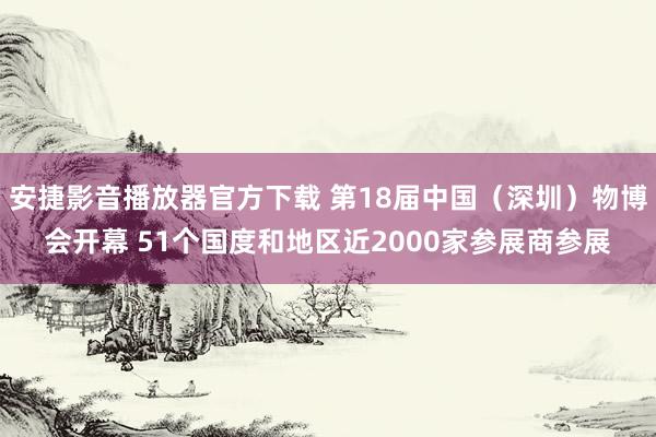 安捷影音播放器官方下载 第18届中国（深圳）物博会开幕 51个国度和地区近2000家参展商参展