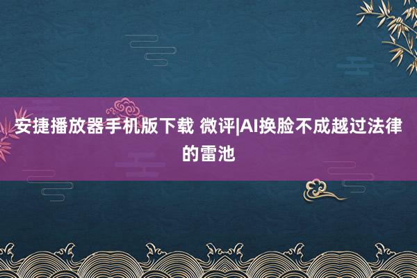 安捷播放器手机版下载 微评|AI换脸不成越过法律的雷池